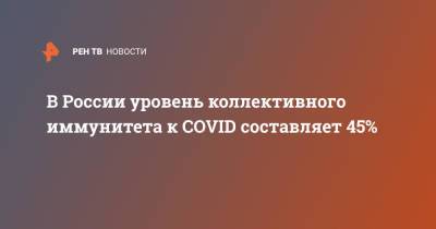 В России уровень коллективного иммунитета к COVID составляет 45% - ren.tv - Москва - Россия