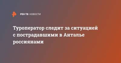 Туроператор следит за ситуацией с пострадавшими в Анталье россиянами - ren.tv - Турция