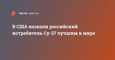 В США назвали российский истребитель Су-27 лучшим в мире - ren.tv - Россия - США