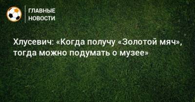 Олег Блохин - Хлусевич: «Когда получу «Золотой мяч», тогда можно подумать о музее» - bombardir.ru - Тамбов