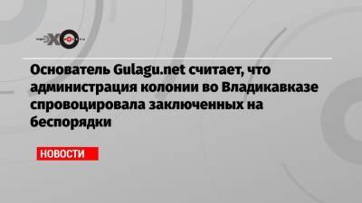 Владимир Осечкин - Основатель Gulagu.net считает, что администрация колонии во Владикавказе спровоцировала заключенных на беспорядки - echo.msk.ru - Москва - Владикавказ