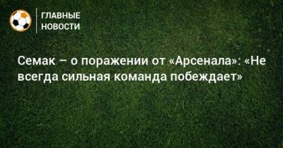 Сергей Семак - Семак – о поражении от «Арсенала»: «Не всегда сильная команда побеждает» - bombardir.ru