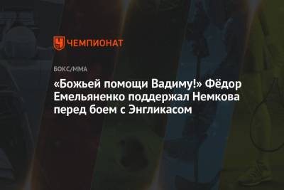 Федор Емельяненко - Вадим Немков - «Божьей помощи Вадиму!» Фёдор Емельяненко поддержал Немкова перед боем с Энгликасом - championat.com - Москва
