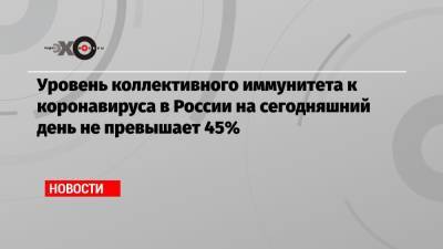 Татьяна Голикова - Уровень коллективного иммунитета к коронавируса в России на сегодняшний день не превышает 45% - echo.msk.ru - Москва - Россия - Санкт-Петербург