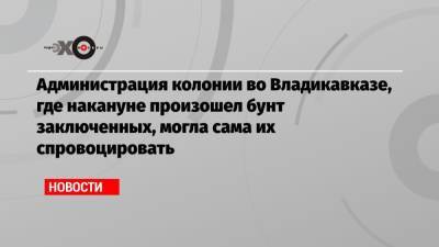 Владимир Осечкин - Администрация колонии во Владикавказе, где накануне произошел бунт заключенных, могла сама их спровоцировать - echo.msk.ru - Владикавказ