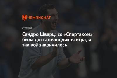 Сандро Шварц - Сандро Шварц: со «Спартаком» была достаточно дикая игра, и так всё закончилось - championat.com - Москва
