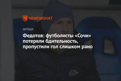 Владимир Федотов - Федотов: футболисты «Сочи» потеряли бдительность, пропустили гол слишком рано - championat.com - Сочи
