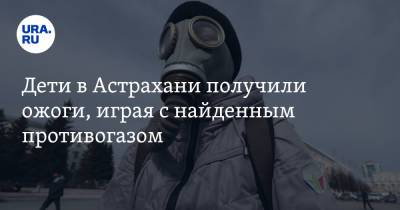 Дети в Астрахани получили ожоги, играя с найденным противогазом - ura.news - Астрахань - Астраханская обл.