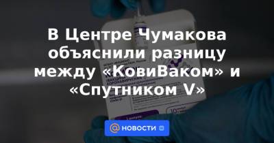 В Центре Чумакова объяснили разницу между «КовиВаком» и «Спутником V» - news.mail.ru