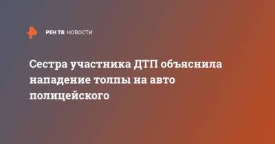 Сестра участника ДТП объяснила нападение толпы на авто полицейского - ren.tv - Югра