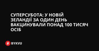 Суперсубота: у Новій Зеландії за один день вакцинували понад 100 тисяч осіб - bykvu.com - Украина