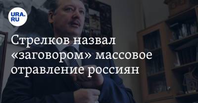 Игорь Стрелков - Стрелков назвал «заговором» массовое отравление россиян - ura.news - Екатеринбург - ДНР - Свердловская обл.