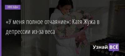 Екатерина Жужа - «У меня полное отчаяние»: Катя Жужа в депрессии из-за веса - skuke.net - Россия