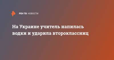 На Украине учитель напилась водки и ударила второклассниц - ren.tv - Украина