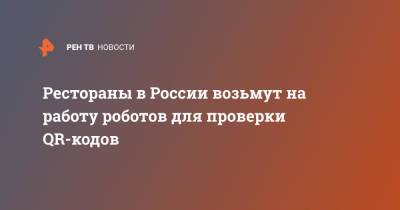 Рестораны в России возьмут на работу роботов для проверки QR-кодов - ren.tv - Москва - Россия - Санкт-Петербург - Пермь