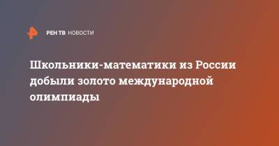 Школьники-математики из России добыли золото международной олимпиады - ren.tv - Москва - Россия - Китай - Санкт-Петербург