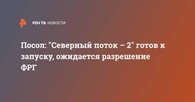 Андрей Келин - Посол: "Северный поток – 2" готов к запуску, ожидается разрешение ФРГ - ren.tv - Россия - Украина - Англия - Германия