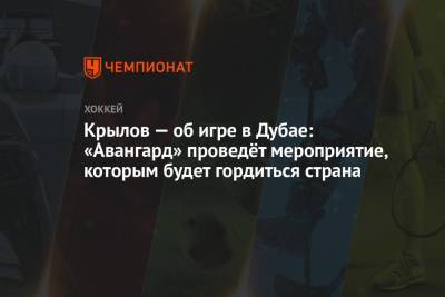 Александр Крылов - Крылов — об игре в Дубае: «Авангард» проведёт мероприятие, которым будет гордиться страна - championat.com - Россия - Эмираты - Dubai