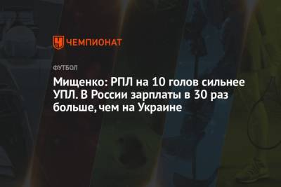 Мищенко: РПЛ на 10 голов сильнее УПЛ. В России зарплаты в 30 раз больше, чем на Украине - championat.com - Россия - Украина - Полтава