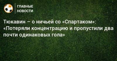 Константин Тюкавин - Тюкавин – о ничьей со «Спартаком»: «Потеряли концентрацию и пропустили два почти одинаковых гола» - bombardir.ru