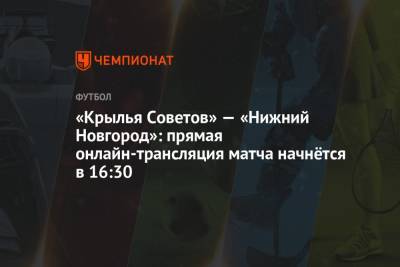 Алексей Амелин - Наиль Сейфетдинов - Рафаэль Шафеев - «Крылья Советов» — «Нижний Новгород»: прямая онлайн-трансляция матча начнётся в 16:30 - championat.com - Смоленск - Тула - Нижний Новгород - Казань - Волгоград - Самара