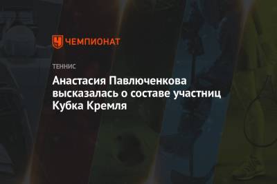 Анастасия Павлюченкова - Анастасия Павлюченкова высказалась о составе участниц Кубка Кремля - championat.com - Москва