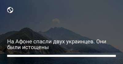 На Афоне спасли двух украинцев. Они были истощены - liga.net - Украина