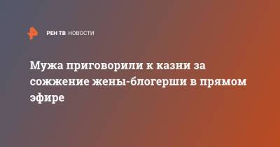 Мужа приговорили к казни за сожжение жены-блогерши в прямом эфире - ren.tv - Китай