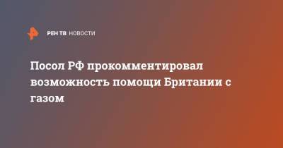 Андрей Келин - Посол РФ прокомментировал возможность помощи Британии с газом - ren.tv - Норвегия - Россия - Англия - Великобритания
