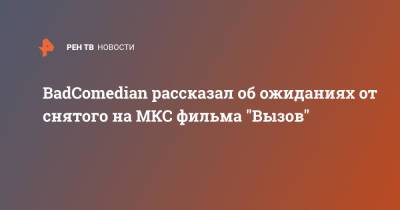 Евгений Баженов - BadComedian рассказал об ожиданиях от снятого на МКС фильма "Вызов" - ren.tv