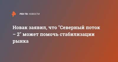 Александр Новак - Новак заявил, что "Северный поток – 2" может помочь стабилизации рынка - ren.tv - Москва - Россия - Германия - Европа