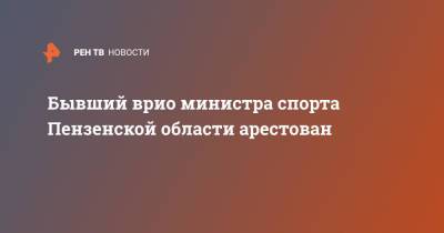 Бывший врио министра спорта Пензенской области арестован - ren.tv - Пензенская обл.