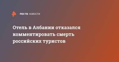 Отель в Албании отказался комментировать смерть российских туристов - ren.tv - Москва - Албания