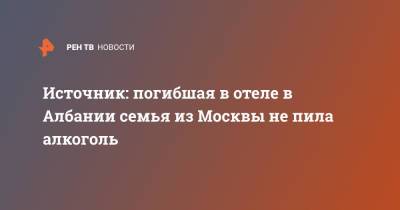 Источник: погибшая в отеле в Албании семья из Москвы не пила алкоголь - ren.tv - Москва - Россия - Албания