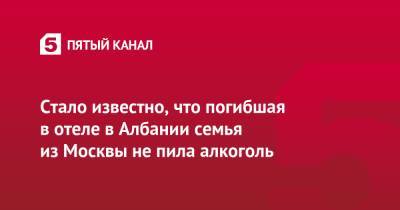 Стало известно, что погибшая в отеле в Албании семья из Москвы не пила алкоголь - 5-tv.ru - Москва - Россия - Албания