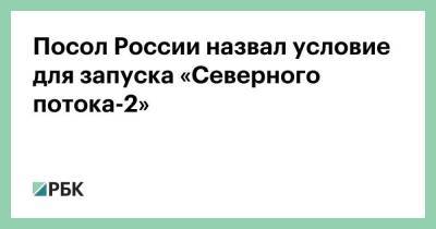 Андрей Келин - Посол России назвал условие для запуска «Северного потока-2» - smartmoney.one - Россия - Украина - Англия - Германия