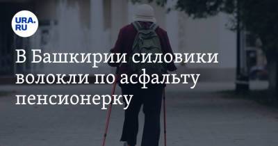 В Башкирии силовики волокли по асфальту пенсионерку. Видео - ura.news - Башкирия - Стерлитамак