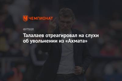 Андрей Талалаев - Игорь Осинькин - Талалаев отреагировал на слухи об увольнении из «Ахмата» - championat.com