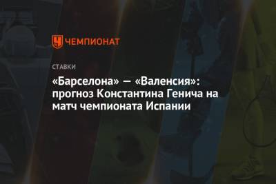 Лео Месси - Константин Генич - «Барселона» — «Валенсия»: прогноз Константина Генича на матч чемпионата Испании - championat.com - Испания