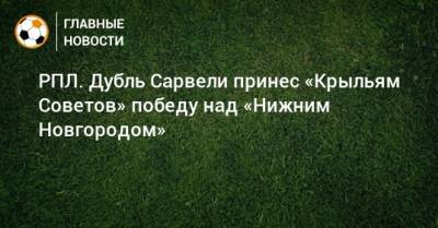 Владислав Сарвели - РПЛ. Дубль Сарвели принес «Крыльям Советов» победу над «Нижним Новгородом» - bombardir.ru - Россия - Нижний Новгород - Самара