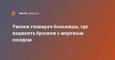 Уволен главврач больницы, где пациента бросили с мертвым соседом - ren.tv - Свердловская обл. - Первоуральск