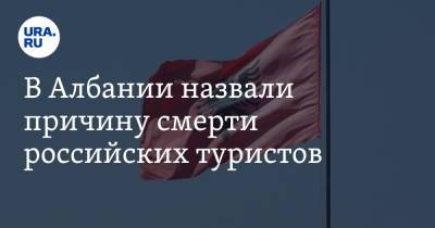 В Албании назвали причину смерти российских туристов - ura.news - Россия - Албания