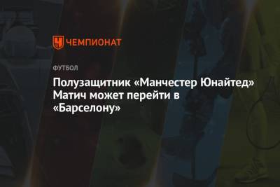 Полузащитник «Манчестер Юнайтед» Матич может перейти в «Барселону» - championat.com - Лондон - Сербия