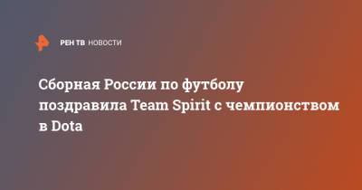 Сборная России по футболу поздравила Team Spirit с чемпионством в Dota - ren.tv - Россия