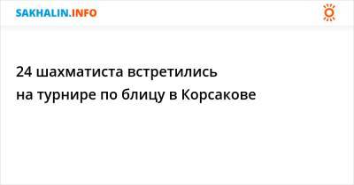 24 шахматиста встретились на турнире по блицу в Корсакове - sakhalin.info - Южно-Сахалинск - Поронайск