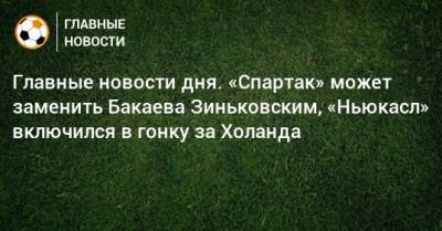Главные новости дня. «Спартак» может заменить Бакаева Зиньковским, «Ньюкасл» включился в гонку за Холанда - bombardir.ru - Краснодар - Уфа