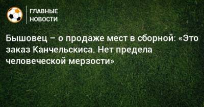 Андрей Канчельскис - Анатолий Бышовец - Бышовец – о продаже мест в сборной: «Это заказ Канчельскиса. Нет предела человеческой мерзости» - bombardir.ru - Россия