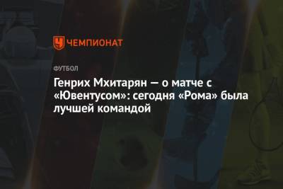 Генрих Мхитарян - Генрих Мхитарян — о матче с «Ювентусом»: сегодня «Рома» была лучшей командой - championat.com - Армения - Италия