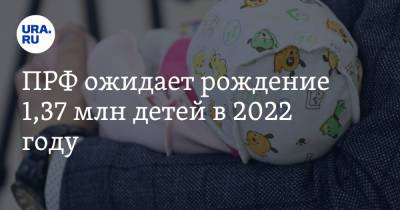 ПРФ ожидает рождение 1,37 млн детей в 2022 году - ura.news - Россия