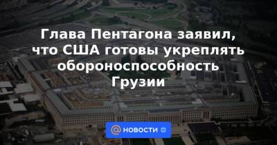 Ллойд Остин - Глава Пентагона заявил, что США готовы укреплять обороноспособность Грузии - news.mail.ru - США - Украина - Вашингтон - Грузия - Румыния - Брюссель - Twitter